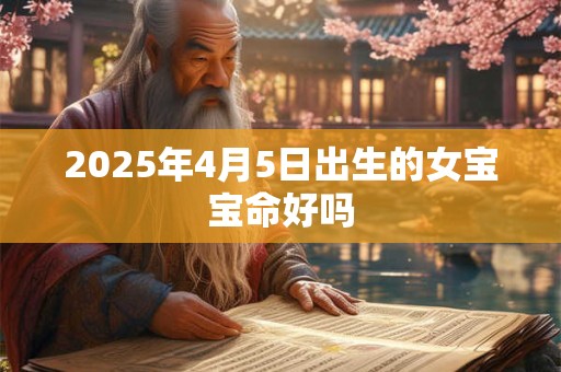 2025年4月5日出生的女宝宝命好吗