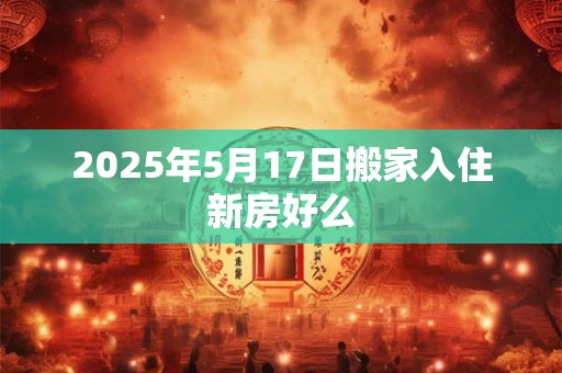 2025年5月17日搬家入住新房好么