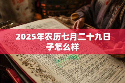 2025年农历七月二十九日子怎么样 2025年农历七月二十九日子怎么样