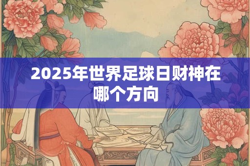 2026年世界足球日财神在哪个方向 2026年世界足球日财神在哪个方向