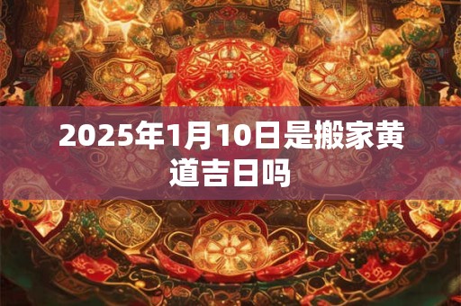 2025年1月10日是搬家黄道吉日吗