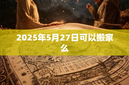 2025年5月27日可以搬家么