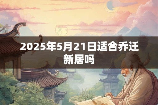 2025年5月21日适合乔迁新居吗