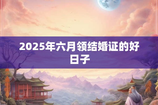 2025年六月领结婚证的好日子