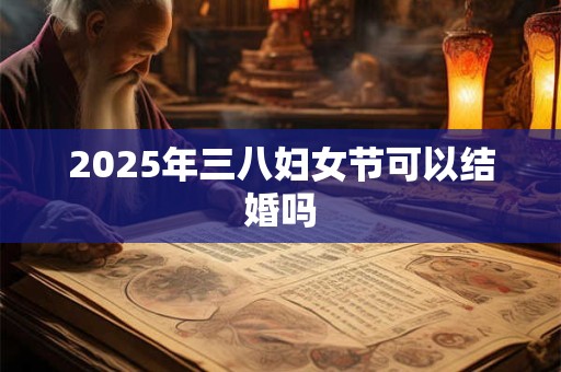 2025年三八妇女节可以结婚吗
