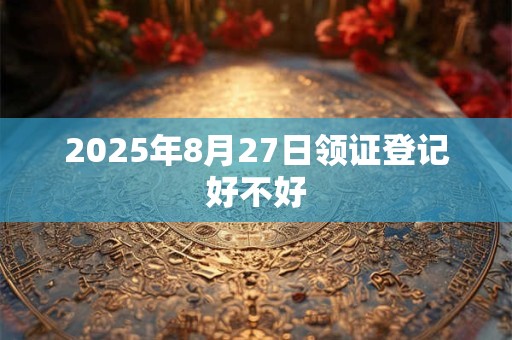 2025年8月27日领证登记好不好