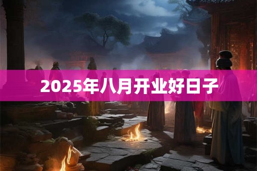 2025年八月开业好日子
