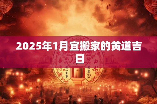 2025年1月宜搬家的黄道吉日