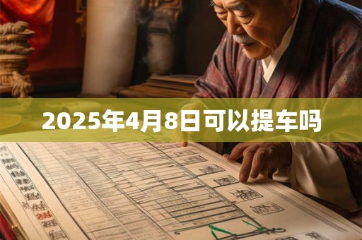 2025年4月8日可以提车吗 2025年4月8日可以提车吗