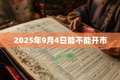 2025年9月4日能不能开市 2025年9月4日能不能开市