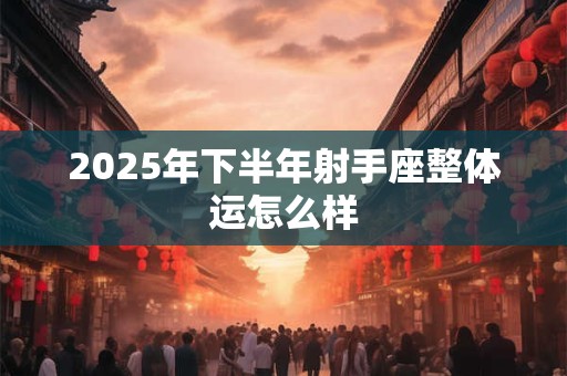 2025年下半年射手座整体运怎么样