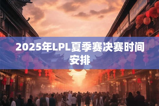 2025年LPL夏季赛决赛时间安排 2025年LPL夏季赛决赛时间安排