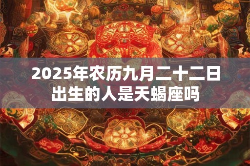 2025年农历九月二十二日出生的人是天蝎座吗