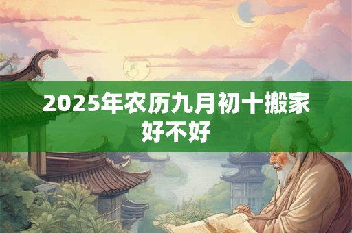 2025年农历九月初十搬家好不好