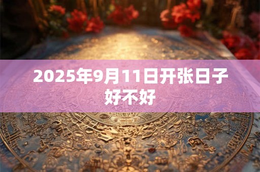 2025年9月11日开张日子好不好