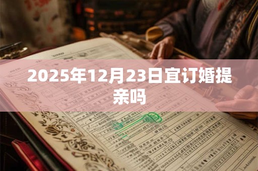 2025年12月23日宜订婚提亲吗 2025年12月23日宜订婚提亲吗