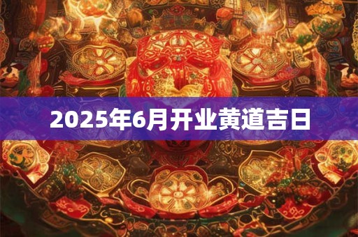 2025年6月开业黄道吉日