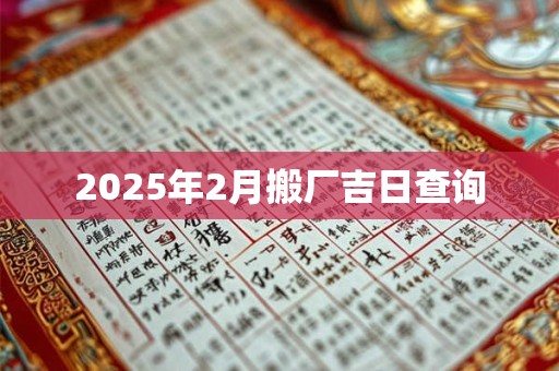 2025年2月搬厂吉日查询 2025年2月搬厂吉日查询