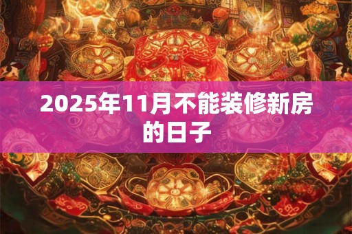 2025年11月不能装修新房的日子 2025年11月不能装修新房的日子