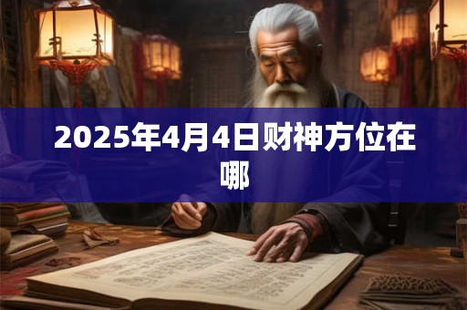 2025年4月4日财神方位在哪 2025年4月4日财神方位在哪