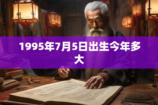 1995年7月5日出生今年多大 1995年7月5日出生今年多大
