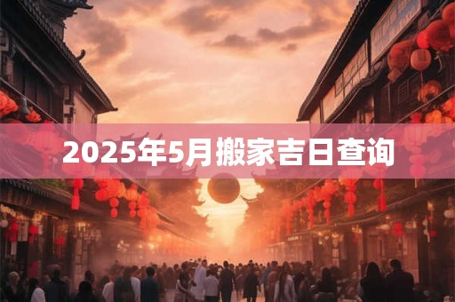 2025年5月搬家吉日查询