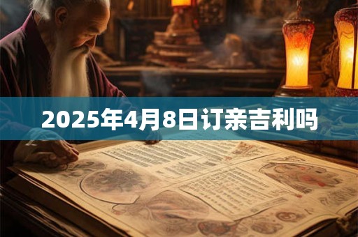 2025年4月8日订亲吉利吗