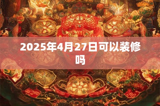 2025年4月27日可以装修吗