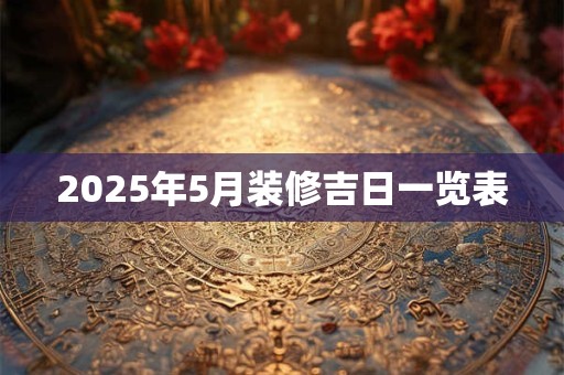 2025年5月装修吉日一览表
