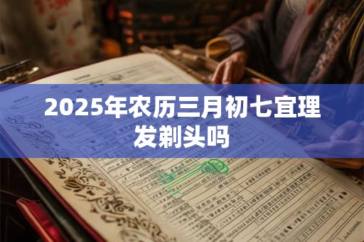 2025年农历三月初七宜理发剃头吗