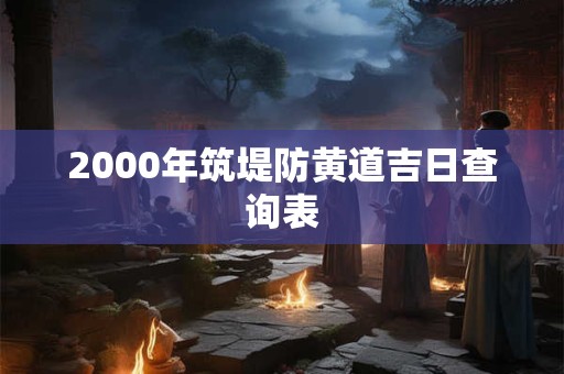 2000年筑堤防黄道吉日查询表