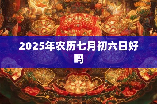 2025年农历七月初六日好吗
