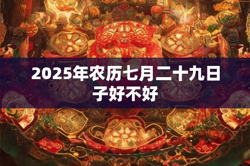 2025年农历七月二十九日子好不好