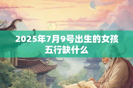 2025年7月9号出生的女孩五行缺什么