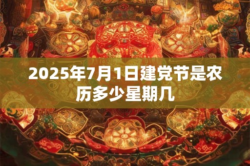 2025年7月1日建党节是农历多少星期几