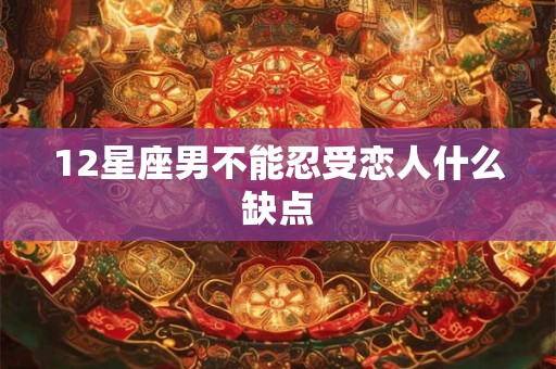 12星座男不能忍受恋人什么缺点