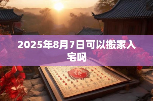 2025年8月7日可以搬家入宅吗
