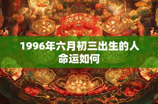 1996年六月初三出生的人命运如何