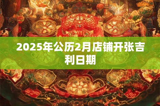 2025年公历2月店铺开张吉利日期