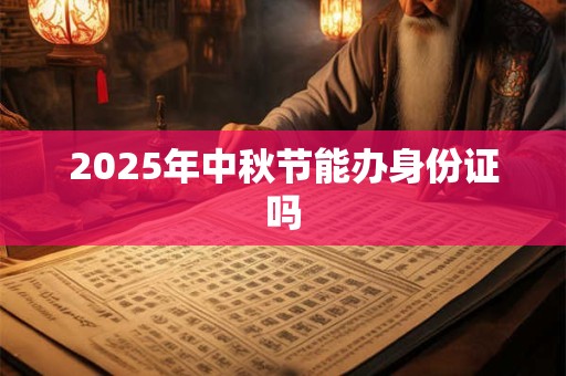 2025年中秋节能办身份证吗