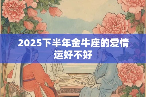 2025下半年金牛座的爱情运好不好 2025下半年金牛座的爱情运好不好