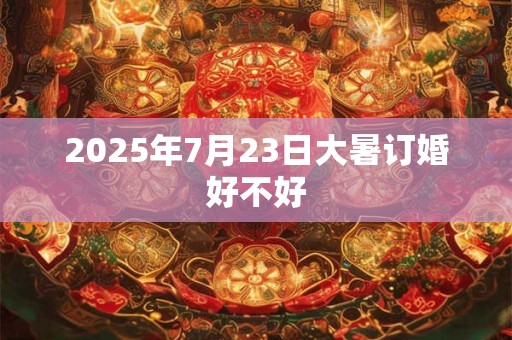 2025年7月23日大暑订婚好不好