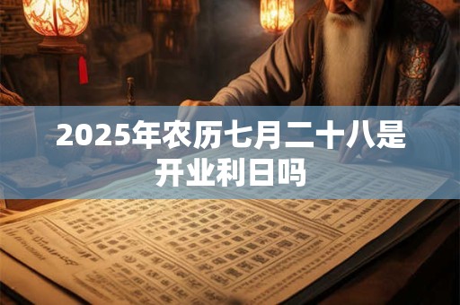 2025年农历七月二十八是开业利日吗