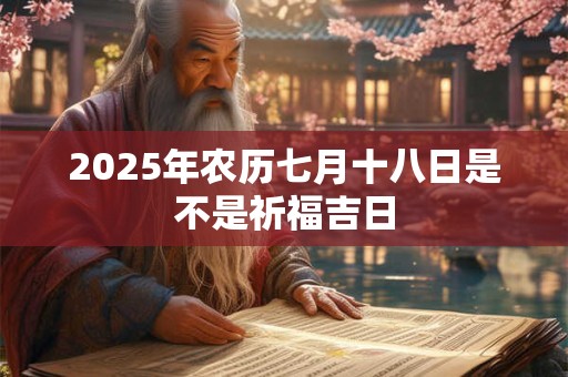 2025年农历七月十八日是不是祈福吉日