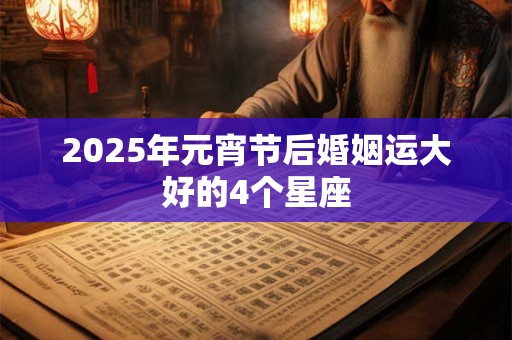 2025年元宵节后婚姻运大好的4个星座