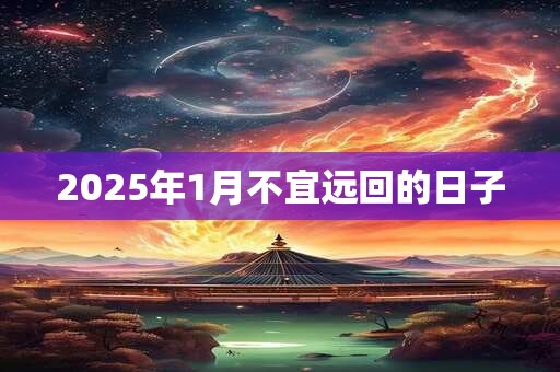 2025年1月不宜远回的日子