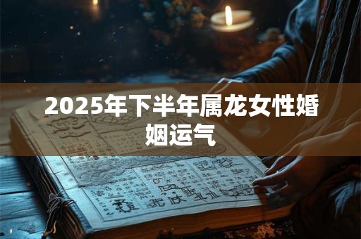 2025年下半年属龙女性婚姻运气