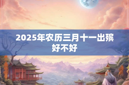 2025年农历三月十一出殡好不好
