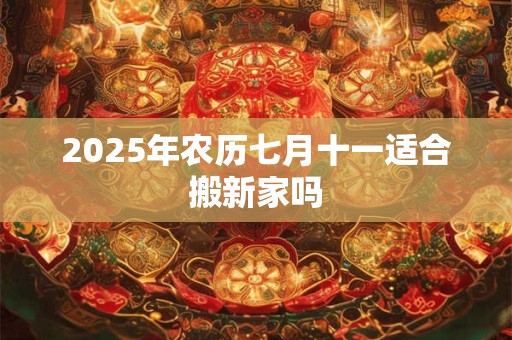 2025年农历七月十一适合搬新家吗