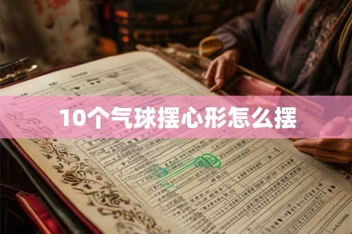10个气球摆心形怎么摆